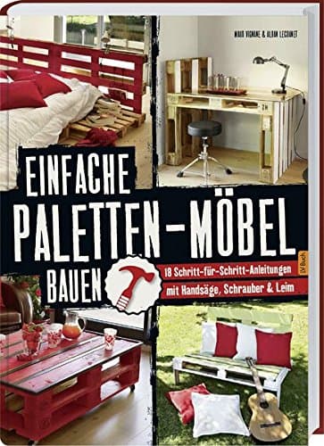 Einfache Paletten-Möbel bauen: 18 Schritt-für-Schritt-Anleitungen mit Handsäge, Schrauber &amp; Leim.